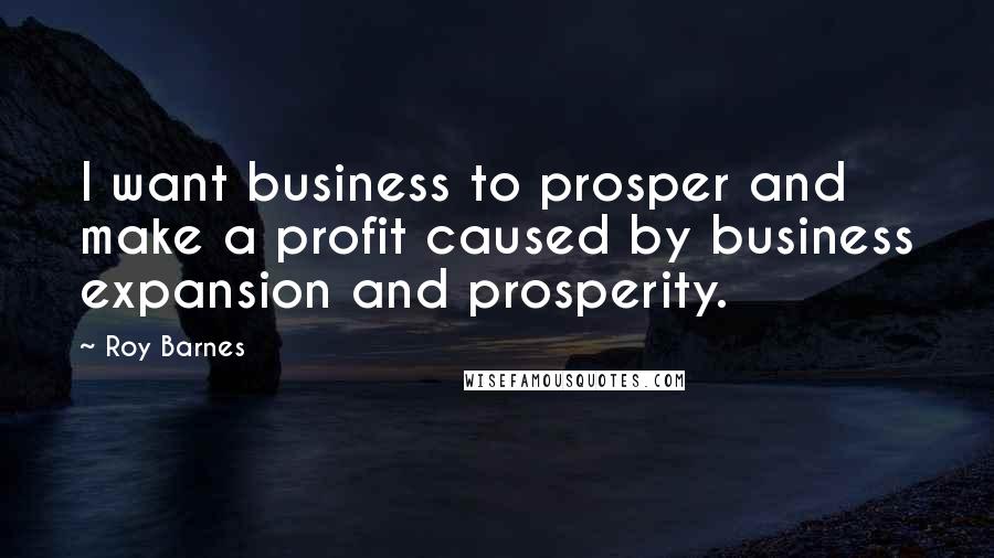 Roy Barnes Quotes: I want business to prosper and make a profit caused by business expansion and prosperity.