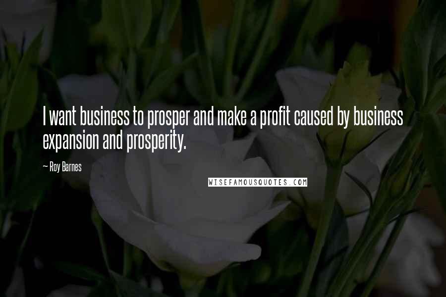 Roy Barnes Quotes: I want business to prosper and make a profit caused by business expansion and prosperity.