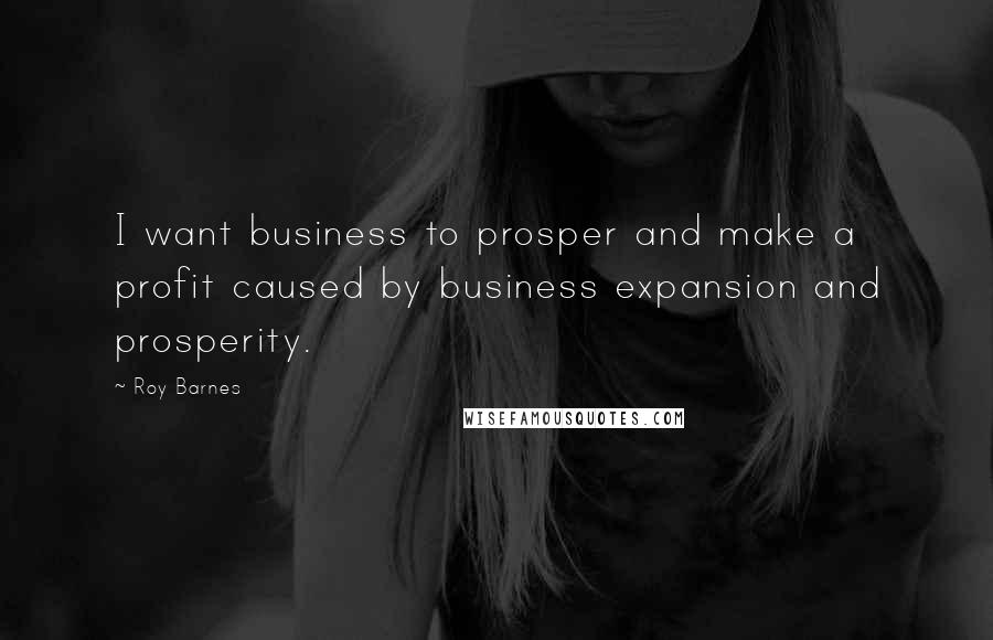 Roy Barnes Quotes: I want business to prosper and make a profit caused by business expansion and prosperity.