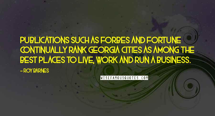 Roy Barnes Quotes: Publications such as Forbes and Fortune continually rank Georgia cities as among the best places to live, work and run a business.