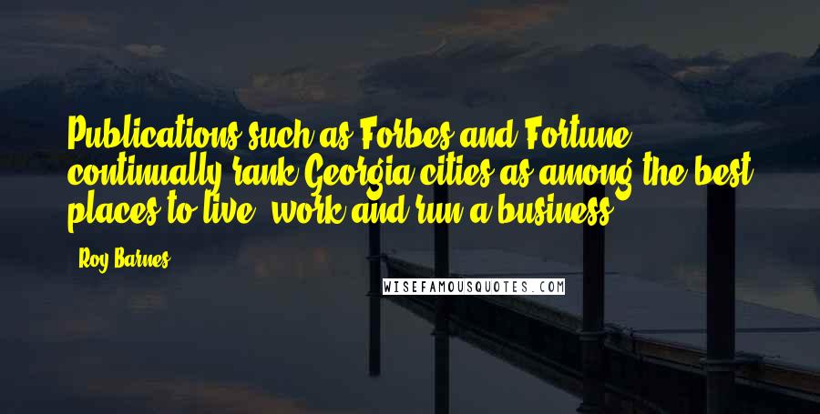 Roy Barnes Quotes: Publications such as Forbes and Fortune continually rank Georgia cities as among the best places to live, work and run a business.