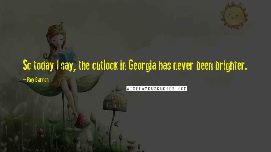 Roy Barnes Quotes: So today I say, the outlook in Georgia has never been brighter.