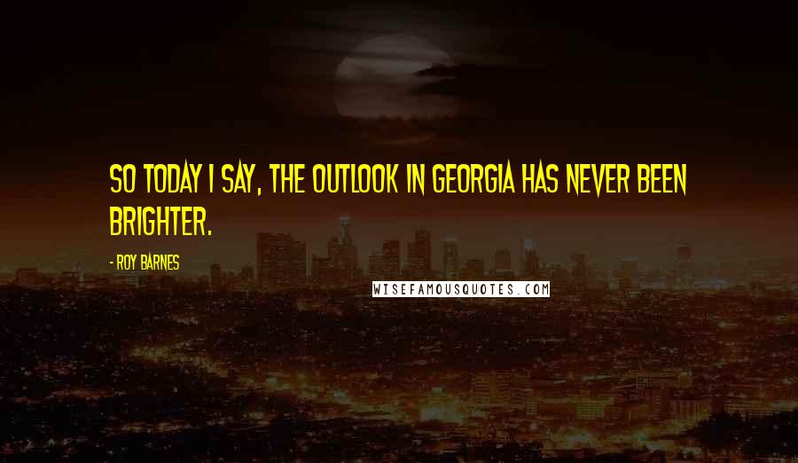 Roy Barnes Quotes: So today I say, the outlook in Georgia has never been brighter.