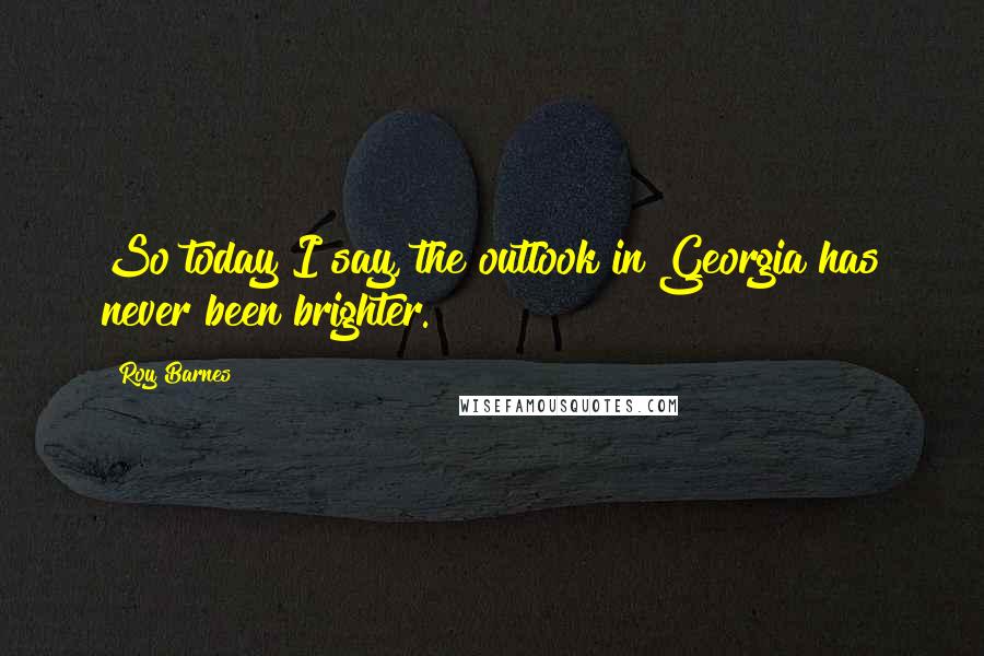 Roy Barnes Quotes: So today I say, the outlook in Georgia has never been brighter.