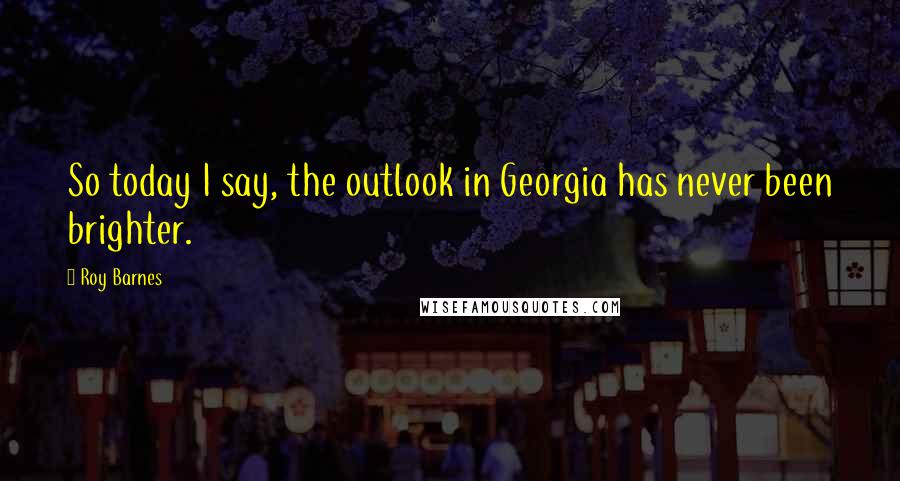 Roy Barnes Quotes: So today I say, the outlook in Georgia has never been brighter.