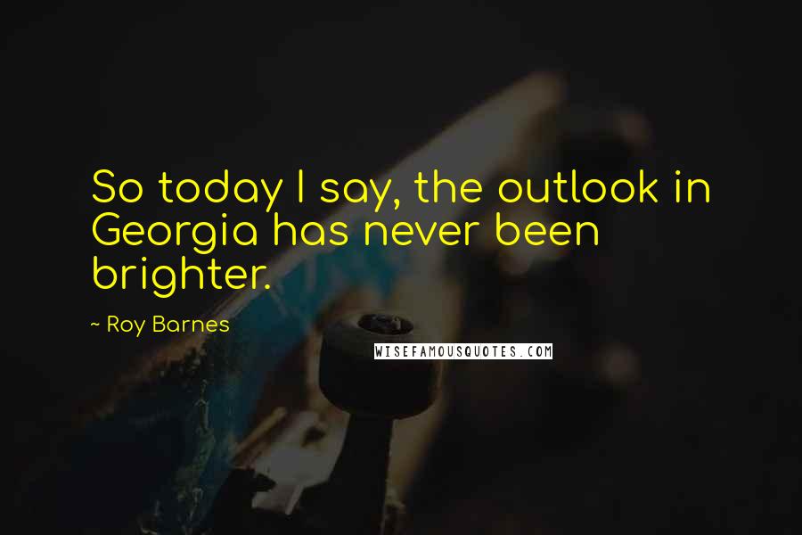 Roy Barnes Quotes: So today I say, the outlook in Georgia has never been brighter.