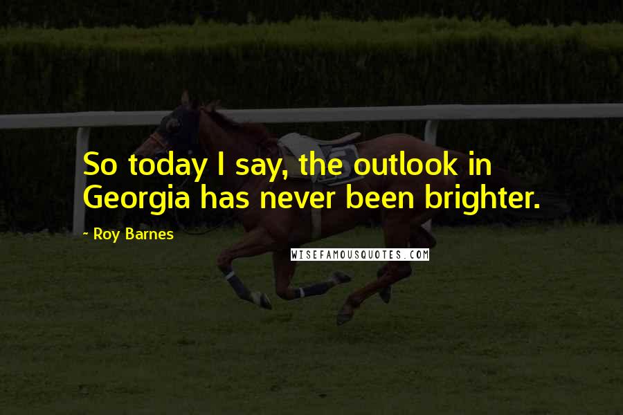 Roy Barnes Quotes: So today I say, the outlook in Georgia has never been brighter.