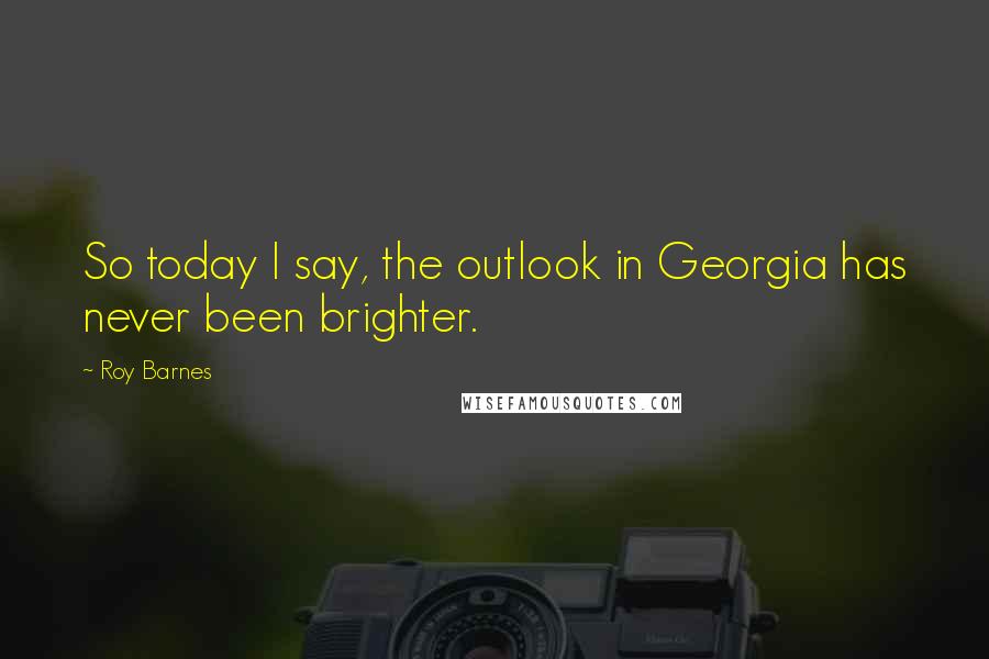 Roy Barnes Quotes: So today I say, the outlook in Georgia has never been brighter.