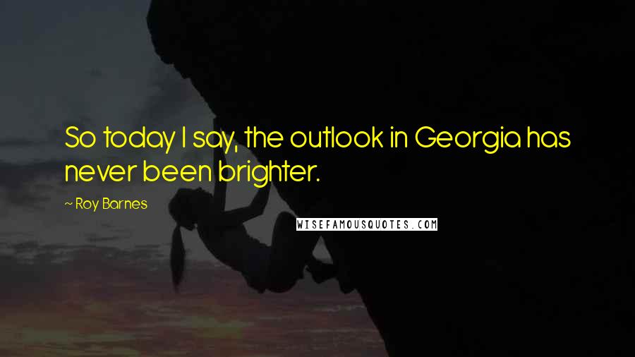 Roy Barnes Quotes: So today I say, the outlook in Georgia has never been brighter.