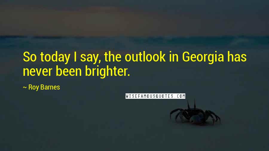 Roy Barnes Quotes: So today I say, the outlook in Georgia has never been brighter.