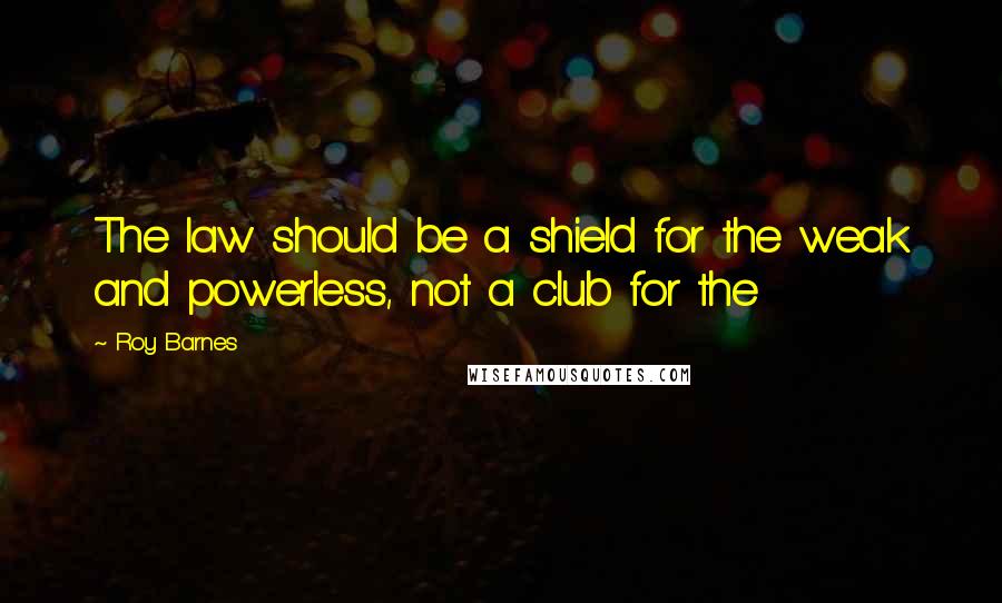 Roy Barnes Quotes: The law should be a shield for the weak and powerless, not a club for the