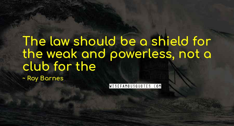 Roy Barnes Quotes: The law should be a shield for the weak and powerless, not a club for the