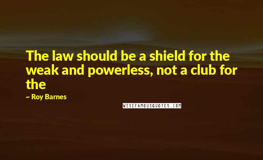 Roy Barnes Quotes: The law should be a shield for the weak and powerless, not a club for the