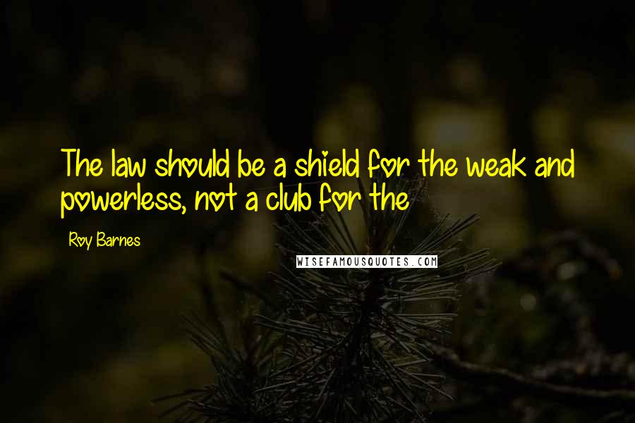 Roy Barnes Quotes: The law should be a shield for the weak and powerless, not a club for the