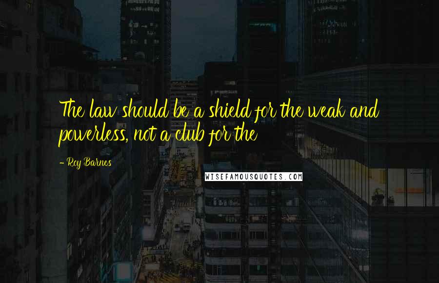 Roy Barnes Quotes: The law should be a shield for the weak and powerless, not a club for the