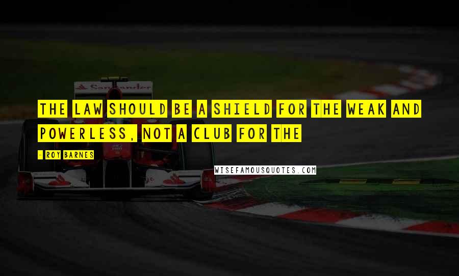 Roy Barnes Quotes: The law should be a shield for the weak and powerless, not a club for the