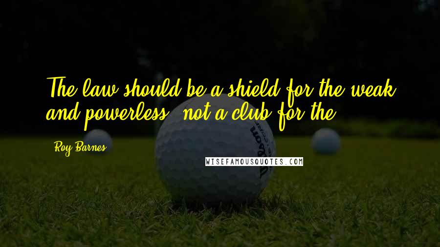 Roy Barnes Quotes: The law should be a shield for the weak and powerless, not a club for the