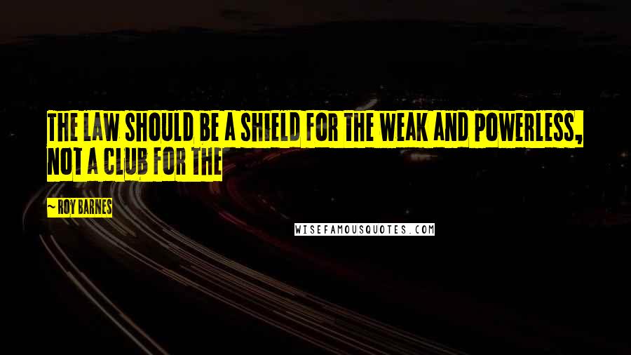 Roy Barnes Quotes: The law should be a shield for the weak and powerless, not a club for the