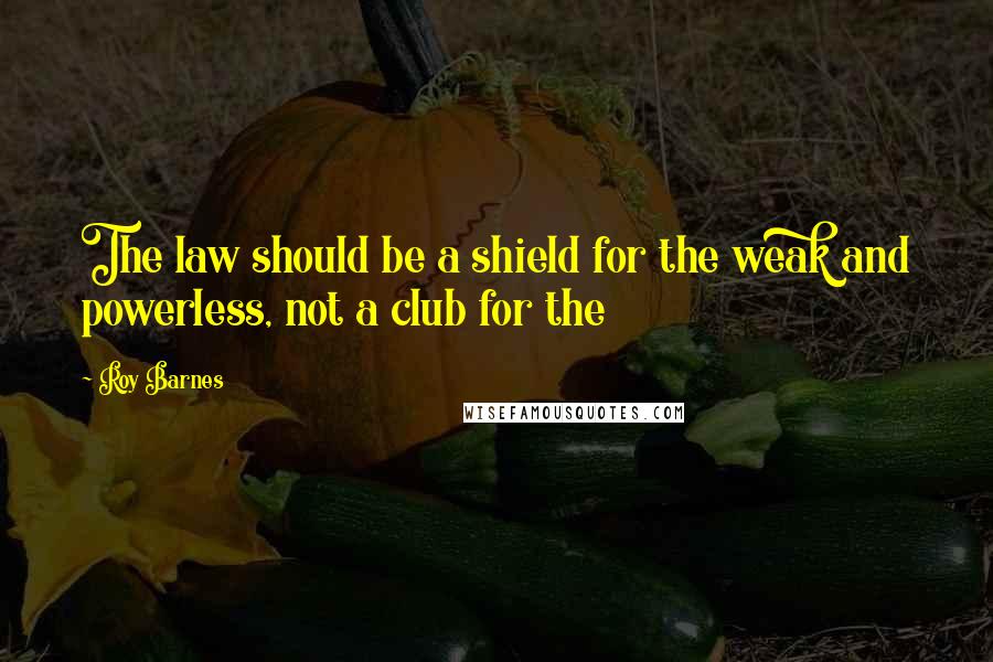 Roy Barnes Quotes: The law should be a shield for the weak and powerless, not a club for the