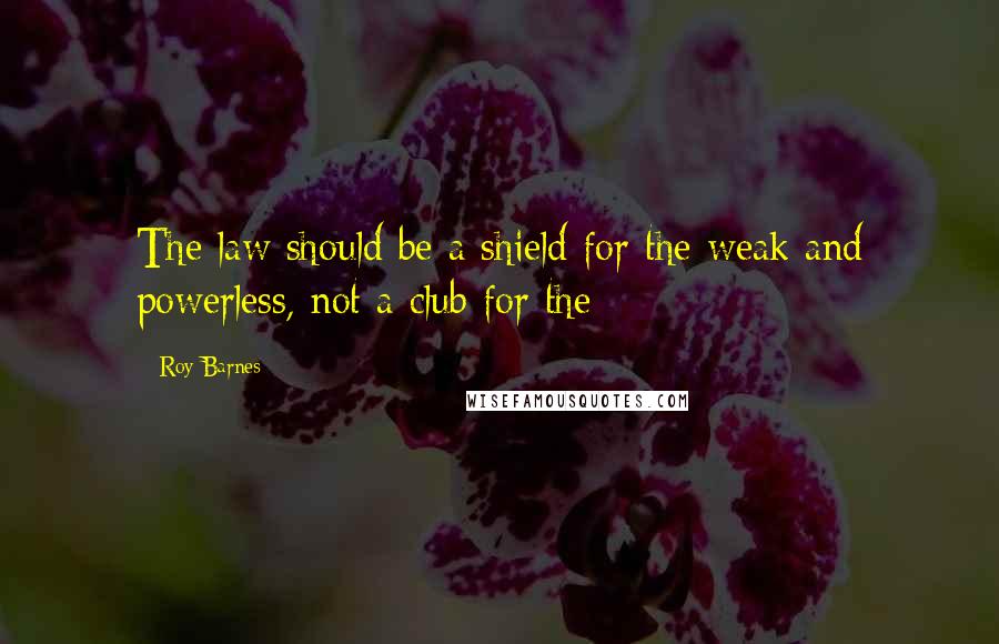 Roy Barnes Quotes: The law should be a shield for the weak and powerless, not a club for the