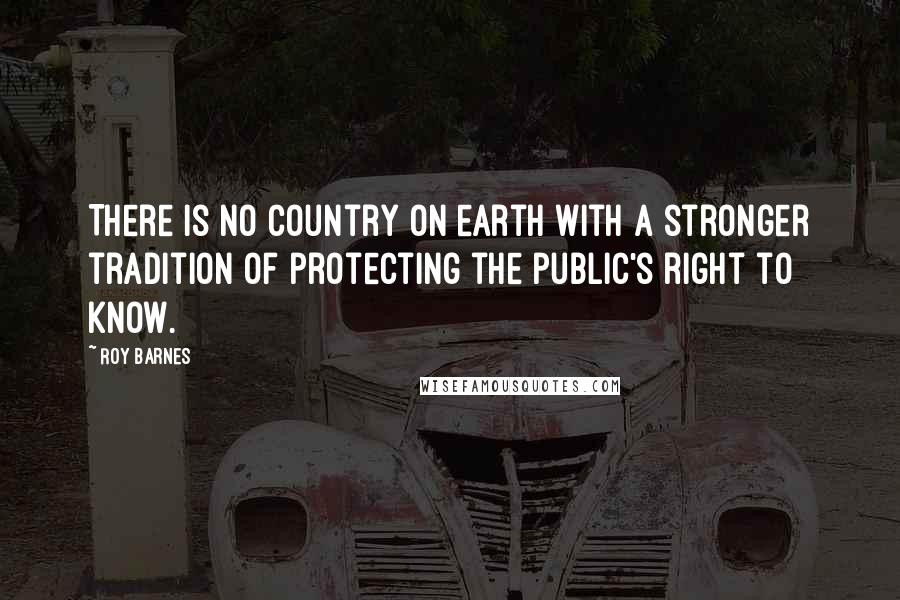 Roy Barnes Quotes: There is no country on earth with a stronger tradition of protecting the public's right to know.