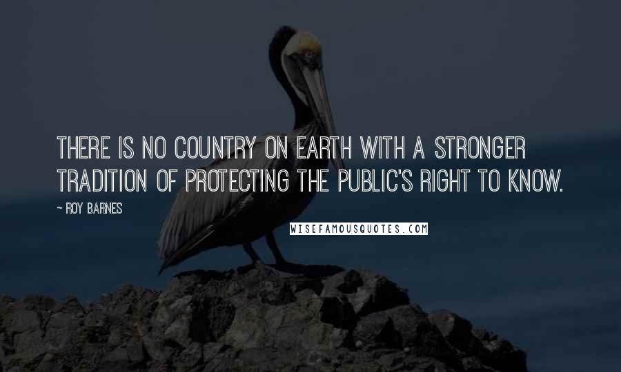 Roy Barnes Quotes: There is no country on earth with a stronger tradition of protecting the public's right to know.