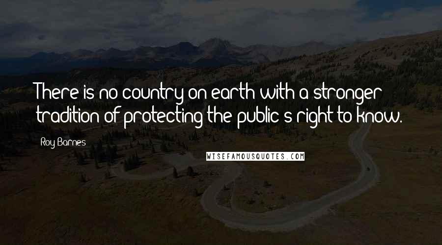 Roy Barnes Quotes: There is no country on earth with a stronger tradition of protecting the public's right to know.