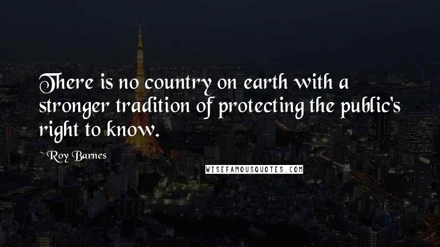 Roy Barnes Quotes: There is no country on earth with a stronger tradition of protecting the public's right to know.