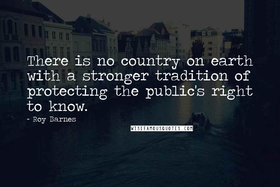 Roy Barnes Quotes: There is no country on earth with a stronger tradition of protecting the public's right to know.