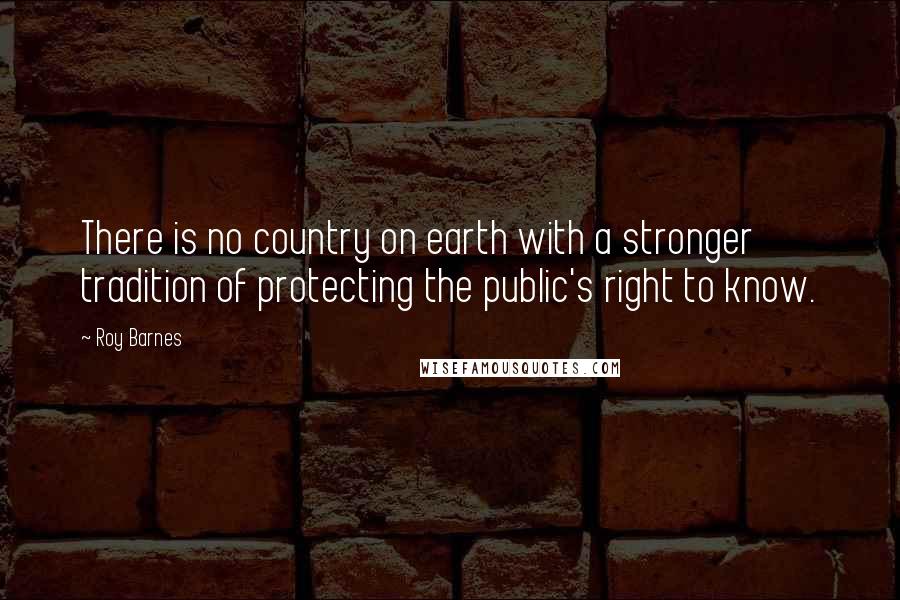 Roy Barnes Quotes: There is no country on earth with a stronger tradition of protecting the public's right to know.