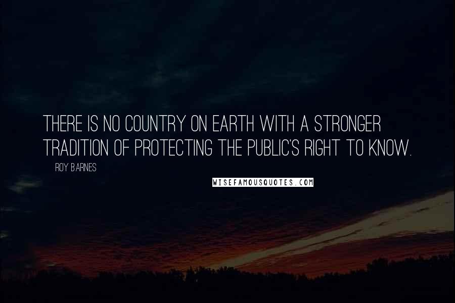 Roy Barnes Quotes: There is no country on earth with a stronger tradition of protecting the public's right to know.