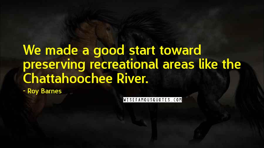 Roy Barnes Quotes: We made a good start toward preserving recreational areas like the Chattahoochee River.