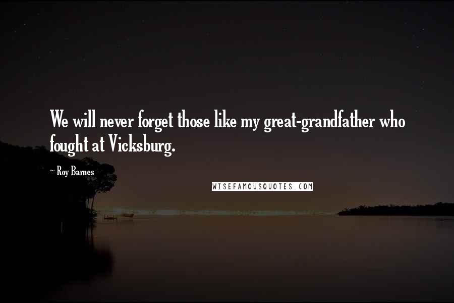 Roy Barnes Quotes: We will never forget those like my great-grandfather who fought at Vicksburg.