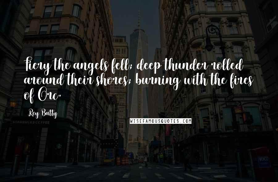Roy Batty Quotes: Fiery the angels fell; deep thunder rolled around their shores; burning with the fires of Orc.