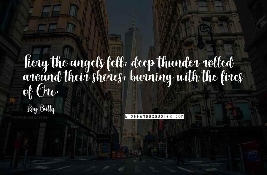 Roy Batty Quotes: Fiery the angels fell; deep thunder rolled around their shores; burning with the fires of Orc.