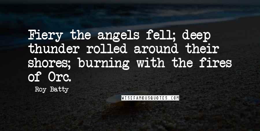 Roy Batty Quotes: Fiery the angels fell; deep thunder rolled around their shores; burning with the fires of Orc.