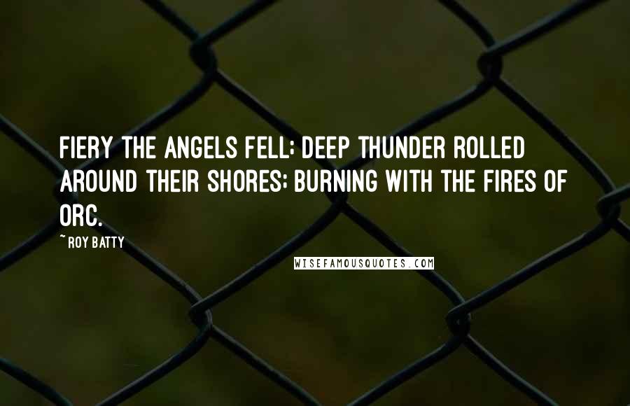 Roy Batty Quotes: Fiery the angels fell; deep thunder rolled around their shores; burning with the fires of Orc.
