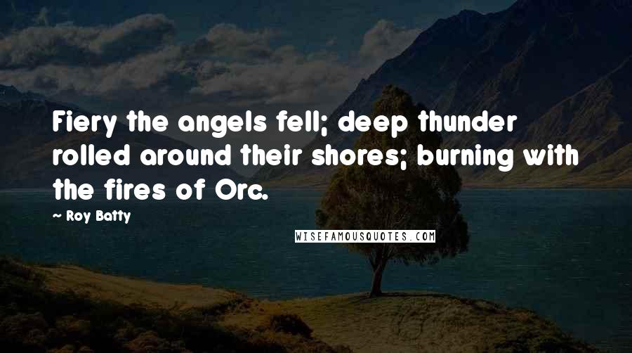 Roy Batty Quotes: Fiery the angels fell; deep thunder rolled around their shores; burning with the fires of Orc.