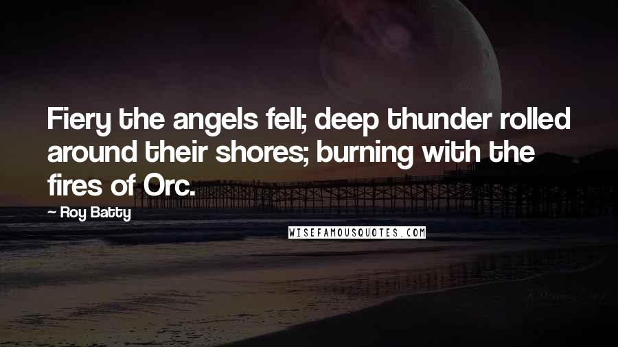 Roy Batty Quotes: Fiery the angels fell; deep thunder rolled around their shores; burning with the fires of Orc.