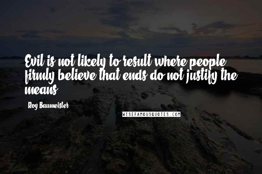 Roy Baumeister Quotes: Evil is not likely to result where people firmly believe that ends do not justify the means.