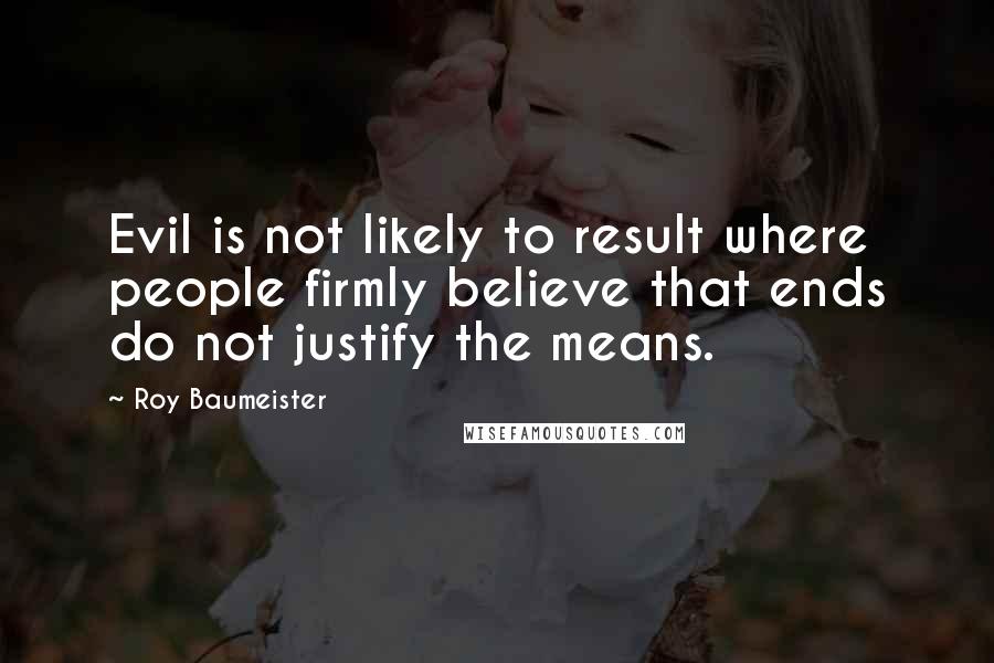 Roy Baumeister Quotes: Evil is not likely to result where people firmly believe that ends do not justify the means.