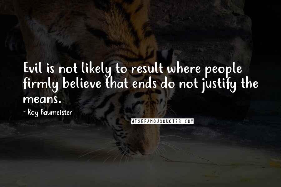 Roy Baumeister Quotes: Evil is not likely to result where people firmly believe that ends do not justify the means.