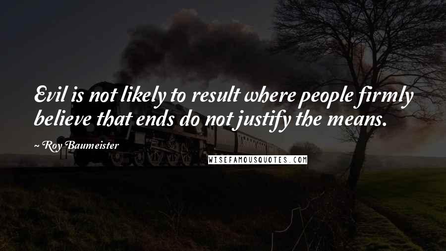 Roy Baumeister Quotes: Evil is not likely to result where people firmly believe that ends do not justify the means.