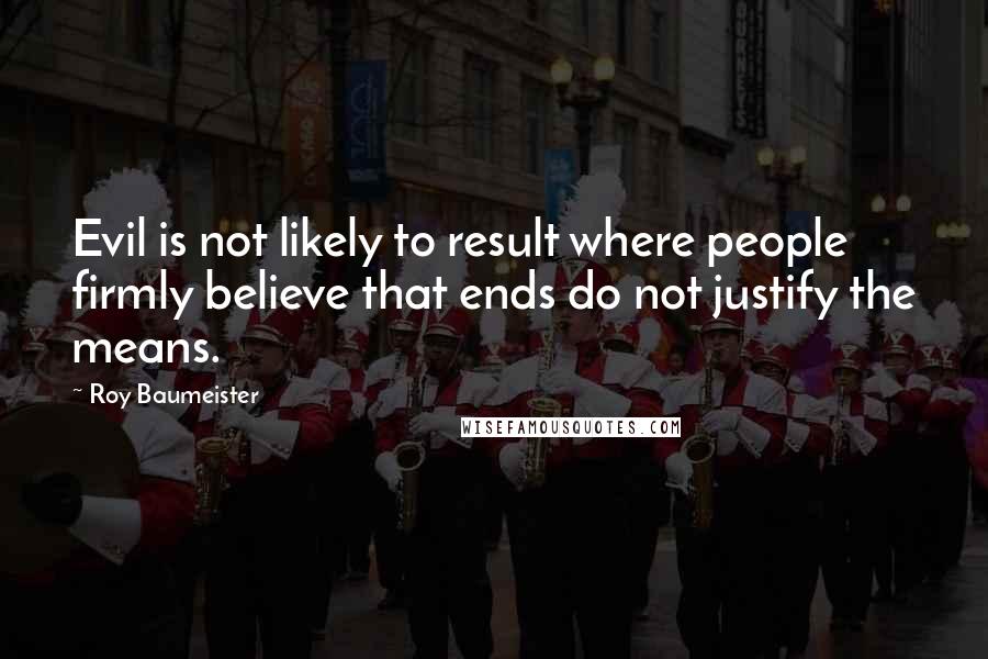 Roy Baumeister Quotes: Evil is not likely to result where people firmly believe that ends do not justify the means.