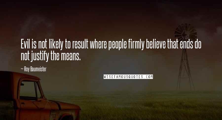 Roy Baumeister Quotes: Evil is not likely to result where people firmly believe that ends do not justify the means.