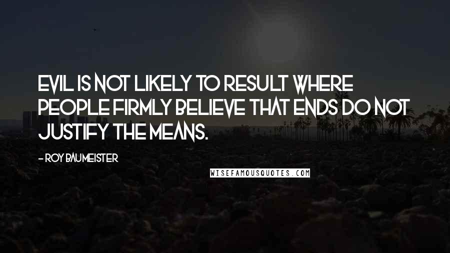 Roy Baumeister Quotes: Evil is not likely to result where people firmly believe that ends do not justify the means.