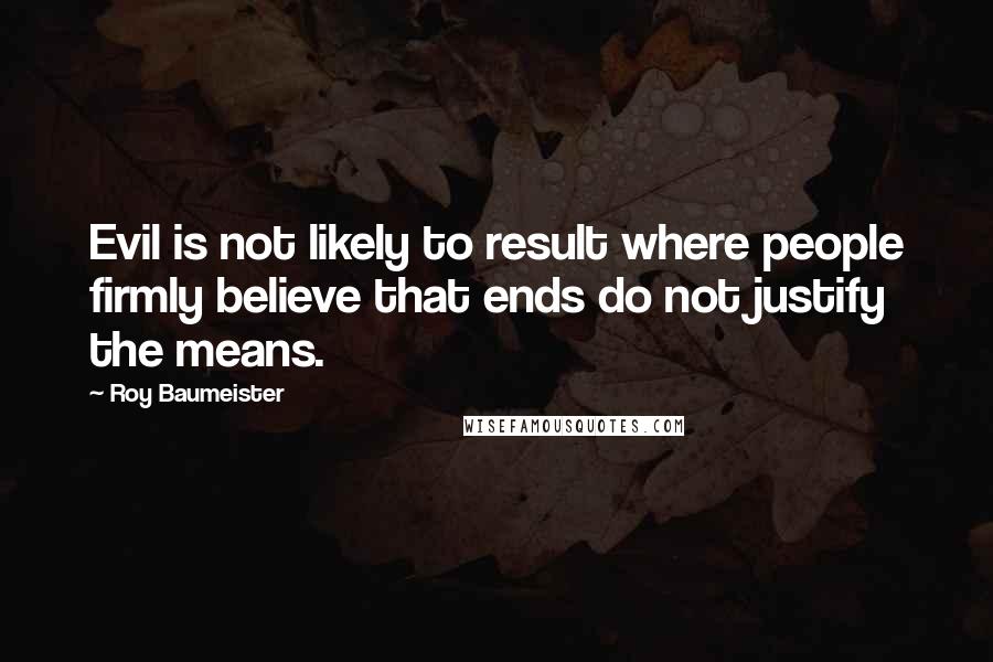 Roy Baumeister Quotes: Evil is not likely to result where people firmly believe that ends do not justify the means.