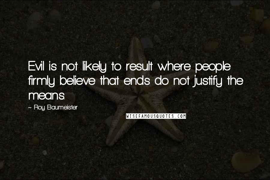 Roy Baumeister Quotes: Evil is not likely to result where people firmly believe that ends do not justify the means.