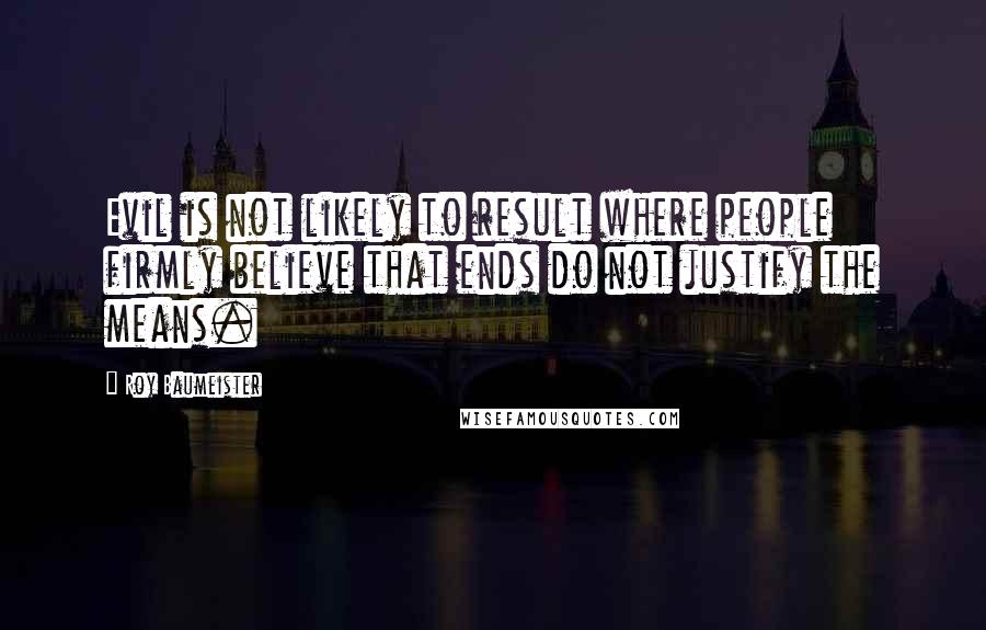 Roy Baumeister Quotes: Evil is not likely to result where people firmly believe that ends do not justify the means.