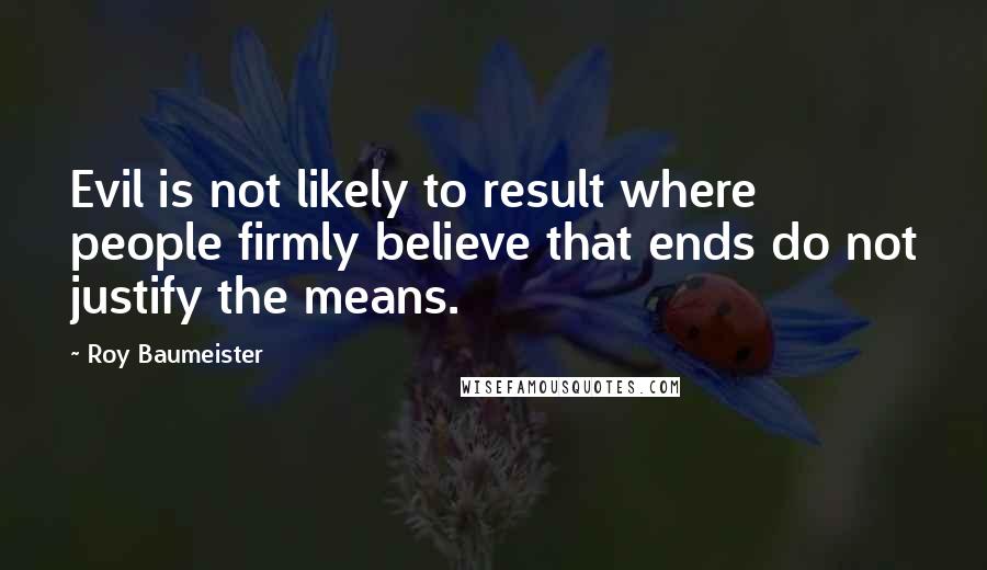 Roy Baumeister Quotes: Evil is not likely to result where people firmly believe that ends do not justify the means.